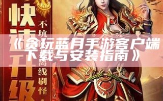 《贪玩蓝月手游客户端下载与安装指南》