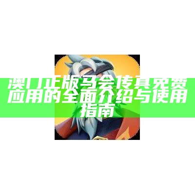 澳门正版马会传真免费应用的全面介绍与使用指南