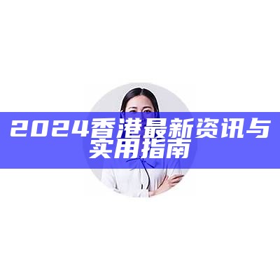 2024香港最新资讯与实用指南