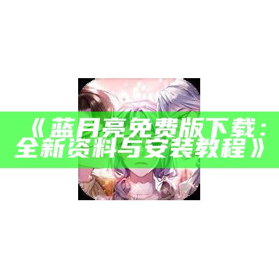 《蓝月亮免费版下载：全新资料与安装教程》