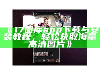 《17图库app下载与安装教程，轻松获取海量高清图片》