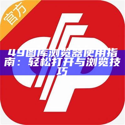 49图库浏览器使用指南：轻松打开与浏览技巧