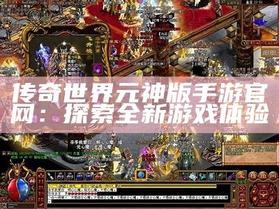 传奇世界元神版手游官网：探索全新游戏体验