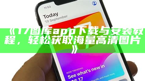 《17图库app下载与安装教程，轻松获取海量高清图片》