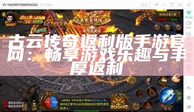 古云传奇返利版手游官网：畅享游戏乐趣与丰厚返利