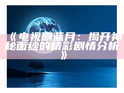 《电视剧蓝月：揭开神秘面纱的精彩剧情分析》