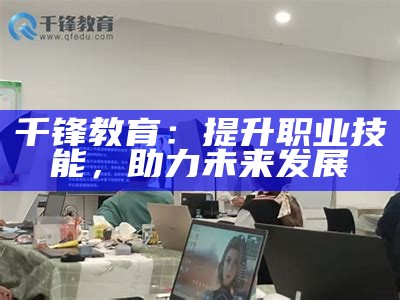 千锋教育：提升职业技能，助力未来发展