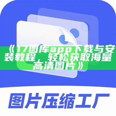 《17图库app下载与安装教程，轻松获取海量高清图片》