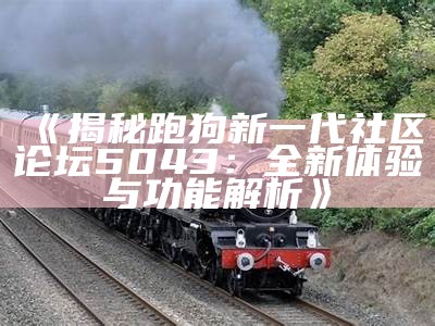 《揭秘跑狗新一代社区论坛5043：全新体验与功能解析》