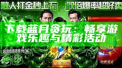 贪玩蓝月至尊版红包版活动攻略与玩法解析