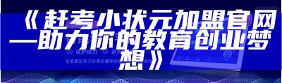 《赶考小状元加盟官网—助力你的教育创业梦想》