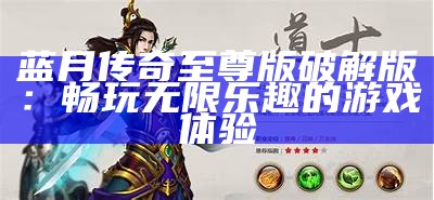 蓝月传奇至尊版破解版：畅玩无限乐趣的游戏体验