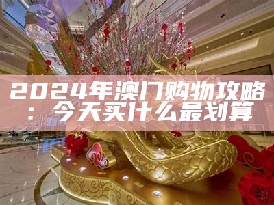 2024年澳门购物攻略：今天买什么最划算