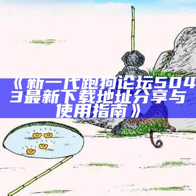 《新一代跑狗论坛5043最新下载地址分享与使用指南》